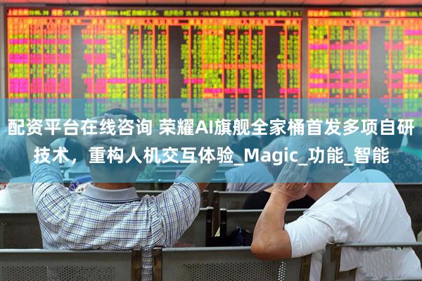配资平台在线咨询 荣耀AI旗舰全家桶首发多项自研技术，重构人机交互体验_Magic_功能_智能