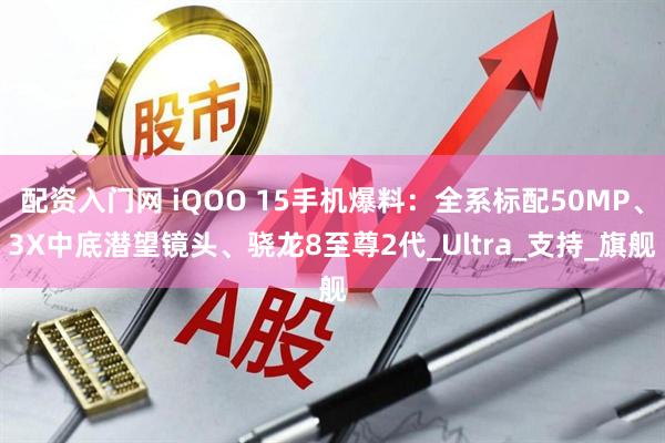 配资入门网 iQOO 15手机爆料：全系标配50MP、3X中底潜望镜头、骁龙8至尊2代_Ultra_支持_旗舰
