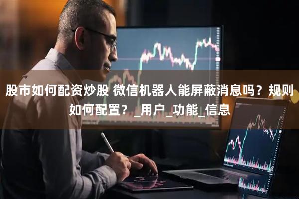 股市如何配资炒股 微信机器人能屏蔽消息吗？规则如何配置？_用户_功能_信息