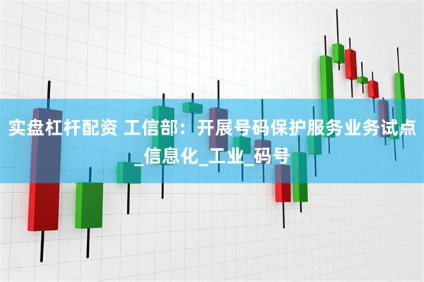 实盘杠杆配资 工信部：开展号码保护服务业务试点_信息化_工业_码号