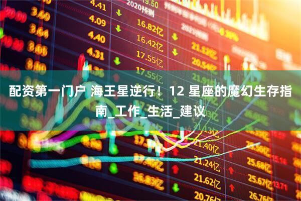 配资第一门户 海王星逆行！12 星座的魔幻生存指南_工作_生活_建议