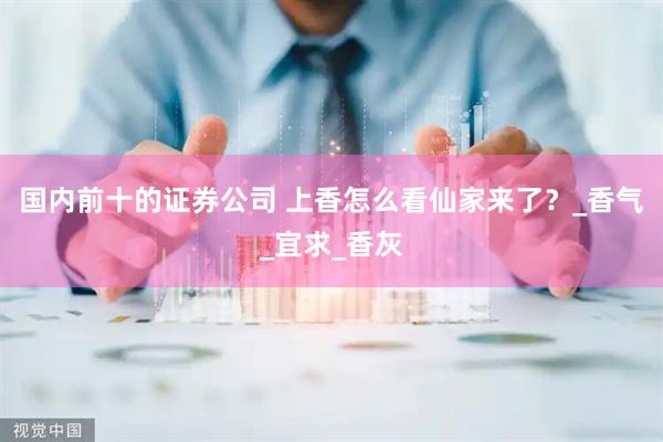 国内前十的证券公司 上香怎么看仙家来了？_香气_宜求_香灰