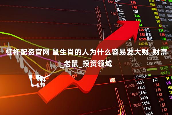 杠杆配资官网 鼠生肖的人为什么容易发大财_财富_老鼠_投资领域