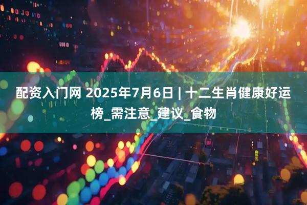 配资入门网 2025年7月6日 | 十二生肖健康好运榜_需注意_建议_食物