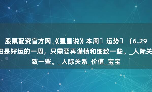 股票配资官方网 《星星说》本周‬运势‬（6.29——7.05）依旧是好运的一周，只需要再谨慎和细致一些。_人际关系_价值_宝宝
