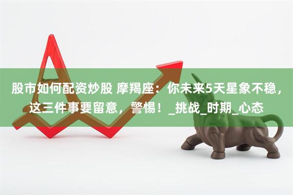 股市如何配资炒股 摩羯座：你未来5天星象不稳，这三件事要留意，警惕！_挑战_时期_心态