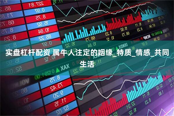 实盘杠杆配资 属牛人注定的姻缘_特质_情感_共同生活