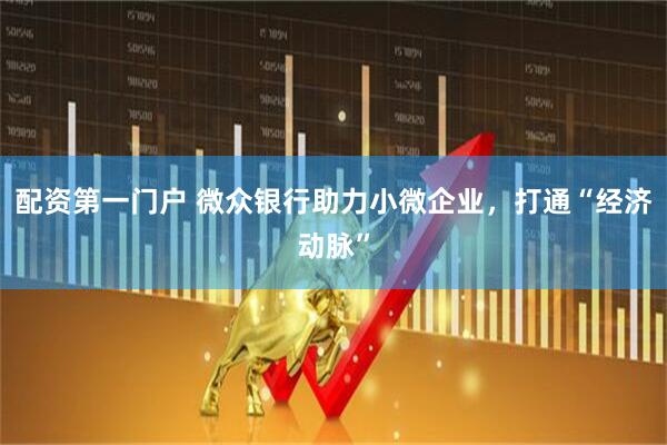 配资第一门户 微众银行助力小微企业，打通“经济动脉”