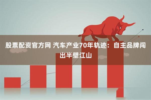 股票配资官方网 汽车产业70年轨迹：自主品牌闯出半壁江山