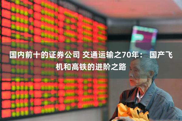 国内前十的证券公司 交通运输之70年： 国产飞机和高铁的进阶之路