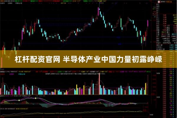 杠杆配资官网 半导体产业中国力量初露峥嵘