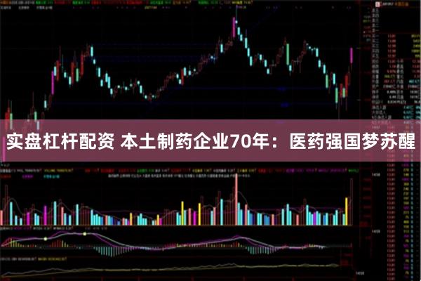 实盘杠杆配资 本土制药企业70年：医药强国梦苏醒