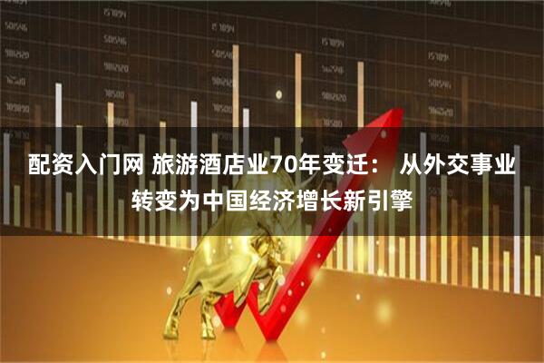 配资入门网 旅游酒店业70年变迁： 从外交事业转变为中国经济增长新引擎