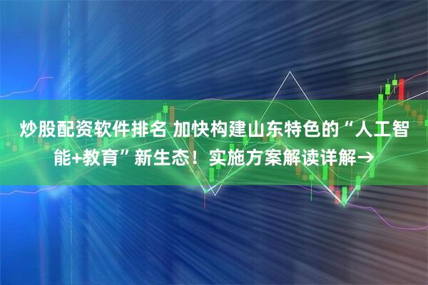炒股配资软件排名 加快构建山东特色的“人工智能+教育”新生态！实施方案解读详解→