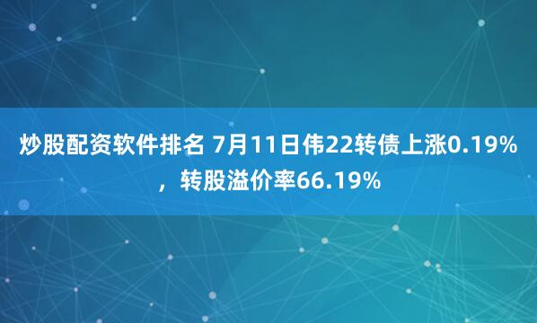 炒股配资软件排名 7月11日伟22转债上涨0.19%，转股溢价率66.19%
