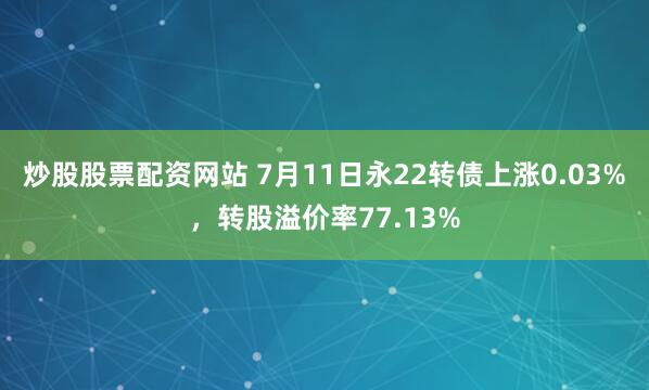炒股股票配资网站 7月11日永22转债上涨0.03%，转股溢价率77.13%