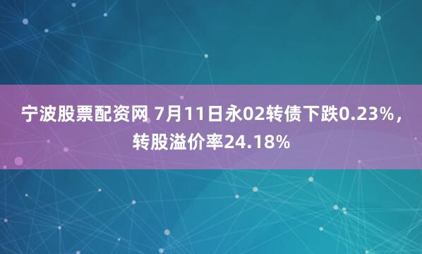 宁波股票配资网 7月11日永02转债下跌0.23%，转股溢价率24.18%