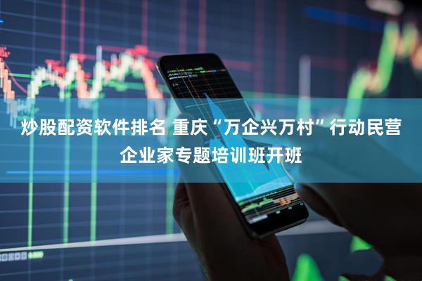 炒股配资软件排名 重庆“万企兴万村”行动民营企业家专题培训班开班