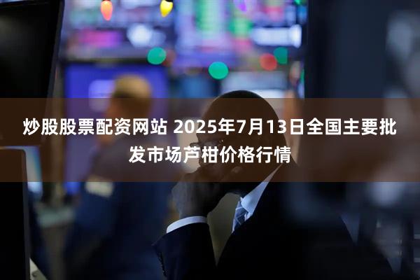 炒股股票配资网站 2025年7月13日全国主要批发市场芦柑价格行情