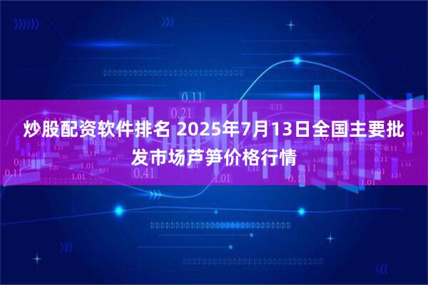 炒股配资软件排名 2025年7月13日全国主要批发市场芦笋价格行情