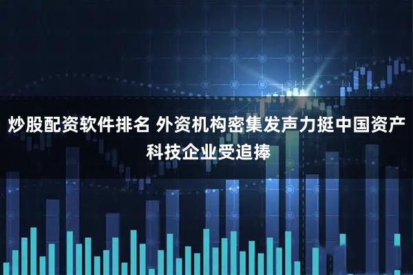 炒股配资软件排名 外资机构密集发声力挺中国资产 科技企业受追捧