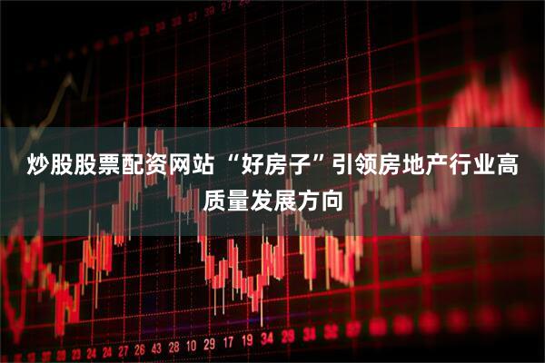 炒股股票配资网站 “好房子”引领房地产行业高质量发展方向