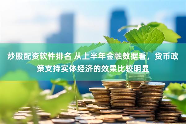 炒股配资软件排名 从上半年金融数据看，货币政策支持实体经济的效果比较明显