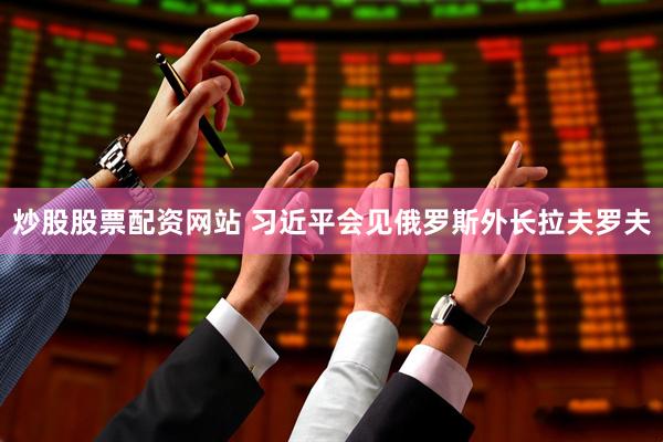 炒股股票配资网站 习近平会见俄罗斯外长拉夫罗夫