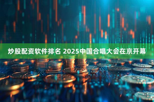 炒股配资软件排名 2025中国合唱大会在京开幕