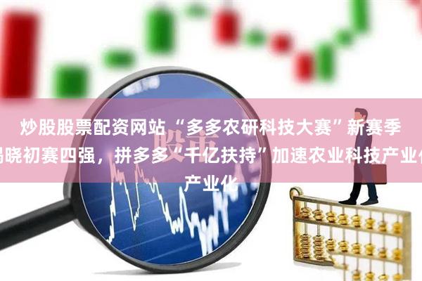 炒股股票配资网站 “多多农研科技大赛”新赛季揭晓初赛四强，拼多多“千亿扶持”加速农业科技产业化