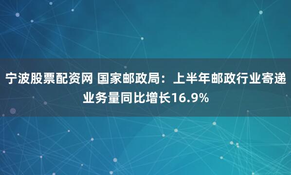 宁波股票配资网 国家邮政局：上半年邮政行业寄递业务量同比增长16.9%