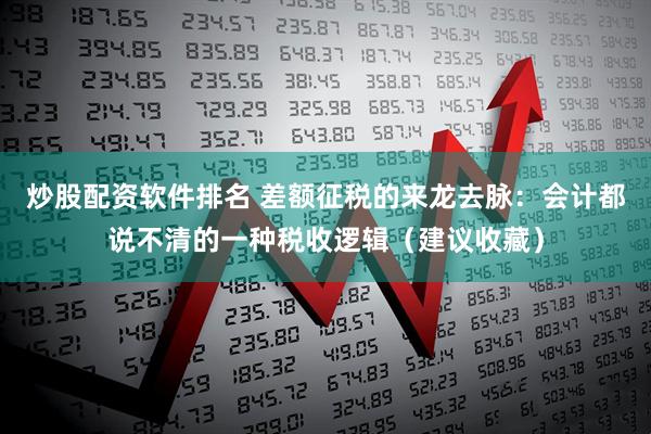 炒股配资软件排名 差额征税的来龙去脉：会计都说不清的一种税收逻辑（建议收藏）