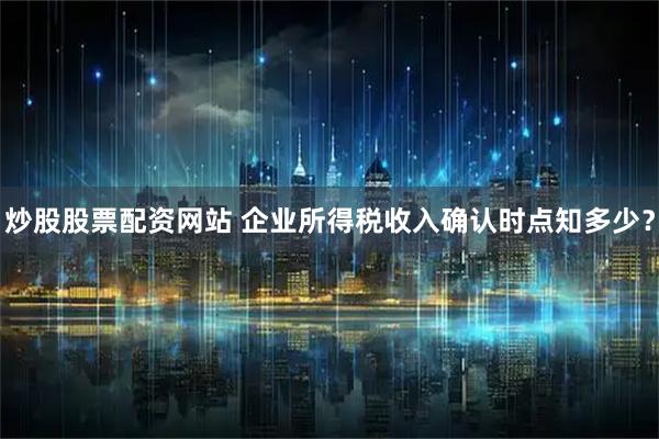 炒股股票配资网站 企业所得税收入确认时点知多少？