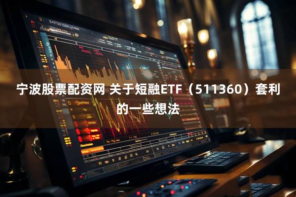 宁波股票配资网 关于短融ETF（511360）套利的一些想法
