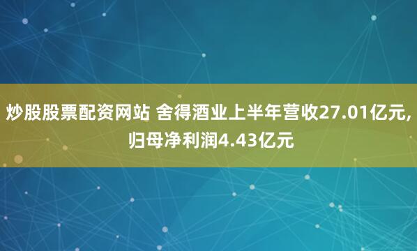 炒股股票配资网站 舍得酒业上半年营收27.01亿元, 归母净利润4.43亿元
