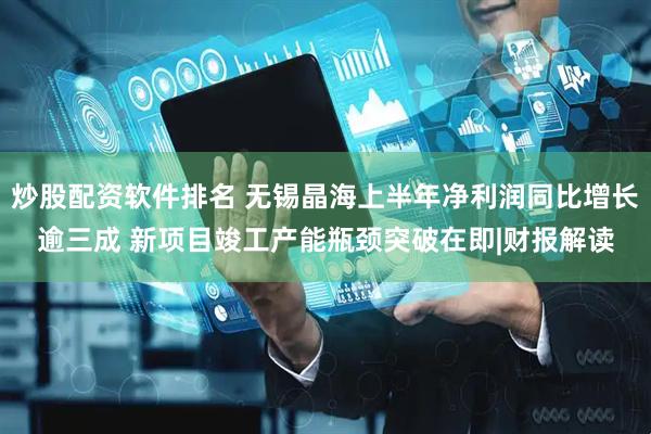 炒股配资软件排名 无锡晶海上半年净利润同比增长逾三成 新项目竣工产能瓶颈突破在即|财报解读