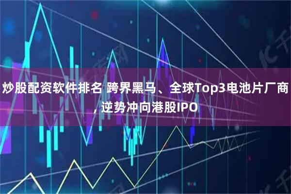 炒股配资软件排名 跨界黑马、全球Top3电池片厂商, 逆势冲向港股IPO