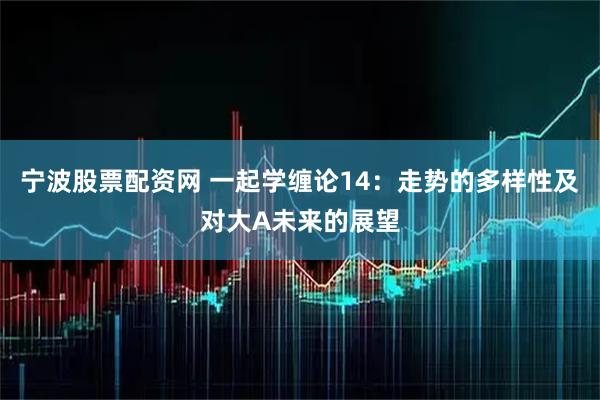 宁波股票配资网 一起学缠论14：走势的多样性及对大A未来的展望