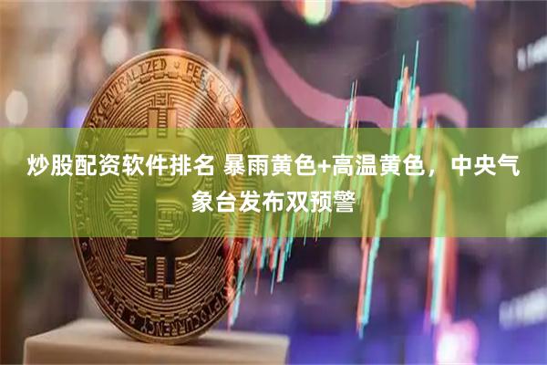 炒股配资软件排名 暴雨黄色+高温黄色，中央气象台发布双预警