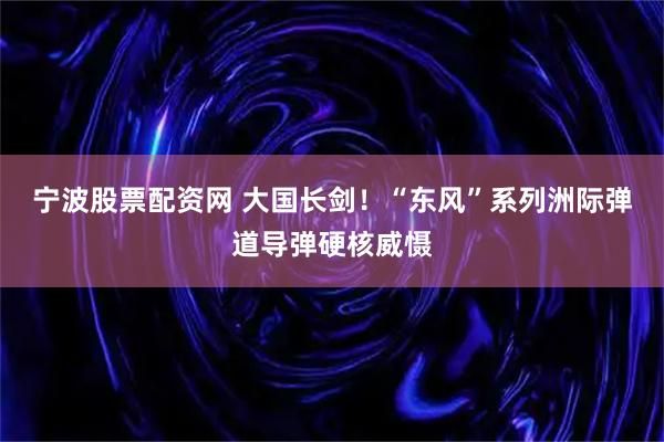 宁波股票配资网 大国长剑！“东风”系列洲际弹道导弹硬核威慑