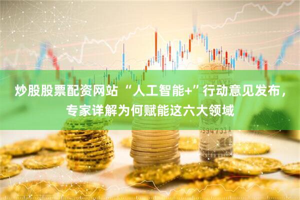 炒股股票配资网站 “人工智能+”行动意见发布，专家详解为何赋能这六大领域