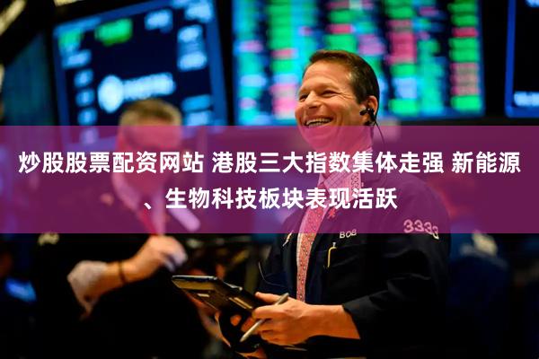 炒股股票配资网站 港股三大指数集体走强 新能源、生物科技板块表现活跃