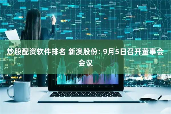 炒股配资软件排名 新澳股份: 9月5日召开董事会会议