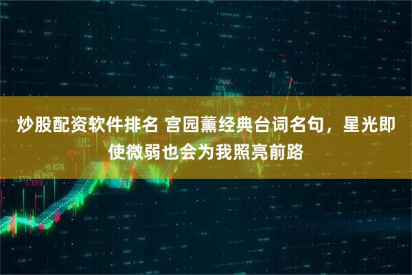 炒股配资软件排名 宫园薰经典台词名句，星光即使微弱也会为我照亮前路