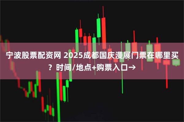 宁波股票配资网 2025成都国庆漫展门票在哪里买？时间/地点+购票入口→