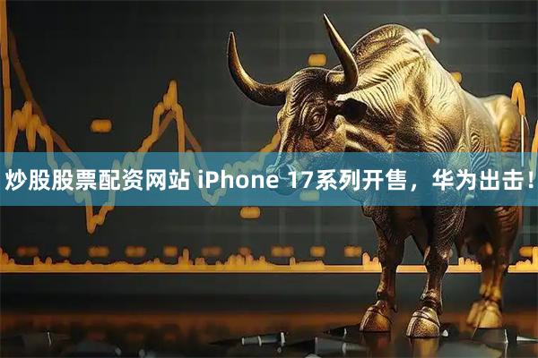 炒股股票配资网站 iPhone 17系列开售，华为出击！