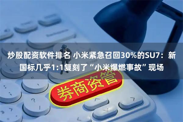 炒股配资软件排名 小米紧急召回30%的SU7：新国标几乎1:1复刻了“小米爆燃事故”现场