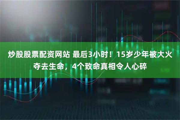 炒股股票配资网站 最后3小时！15岁少年被大火夺去生命，4个致命真相令人心碎