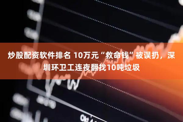 炒股配资软件排名 10万元“救命钱”被误扔，深圳环卫工连夜翻找10吨垃圾