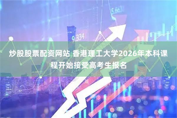 炒股股票配资网站 香港理工大学2026年本科课程开始接受高考生报名